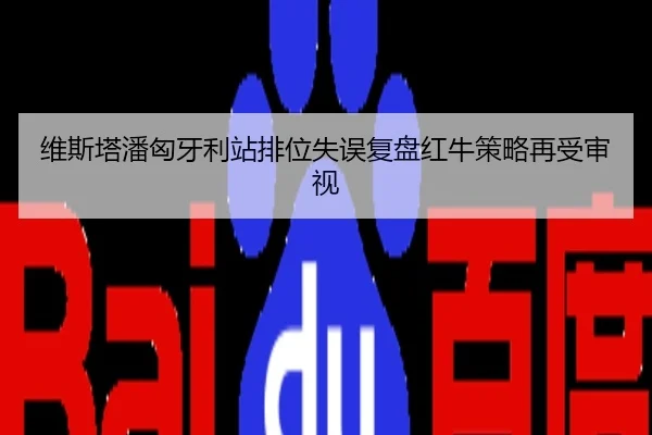 维斯塔潘匈牙利站排位失误复盘红牛策略再受审视