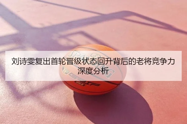 刘诗雯复出首轮晋级状态回升背后的老将竞争力深度分析