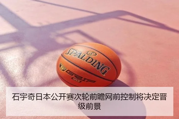 石宇奇日本公开赛次轮前瞻网前控制将决定晋级前景