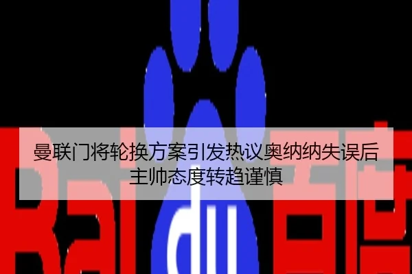 曼联门将轮换方案引发热议奥纳纳失误后主帅态度转趋谨慎
