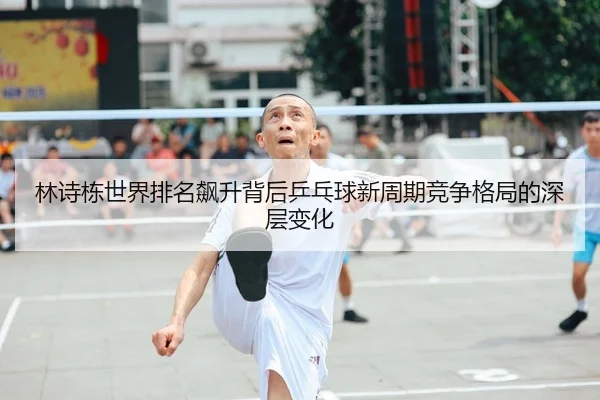 林诗栋世界排名飙升背后乒乓球新周期竞争格局的深层变化
