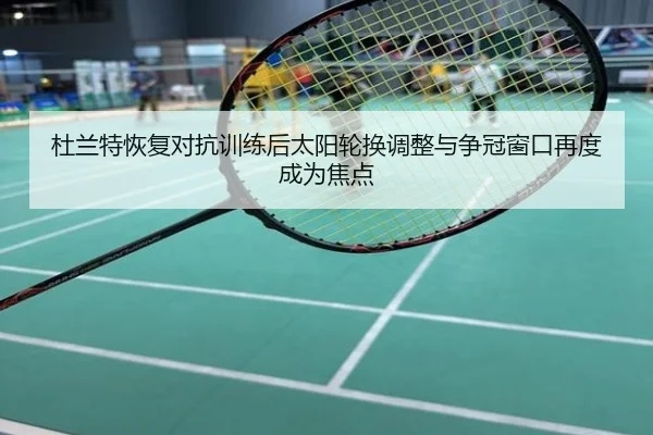 杜兰特恢复对抗训练后太阳轮换调整与争冠窗口再度成为焦点