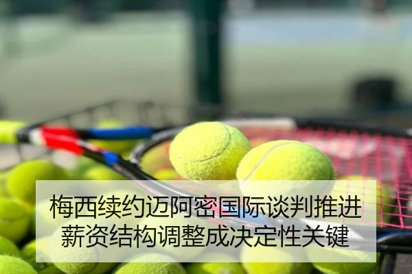 梅西续约迈阿密国际谈判推进 薪资结构调整成决定性关键