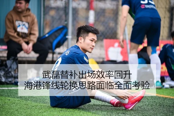 武磊替补出场效率回升 海港锋线轮换思路面临全面考验