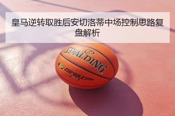 皇马逆转取胜后安切洛蒂中场控制思路复盘解析