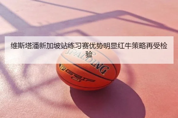 维斯塔潘新加坡站练习赛优势明显红牛策略再受检验